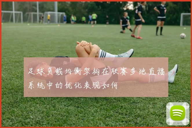 足球负载均衡架构在联赛多地直播系统中的优化表现如何