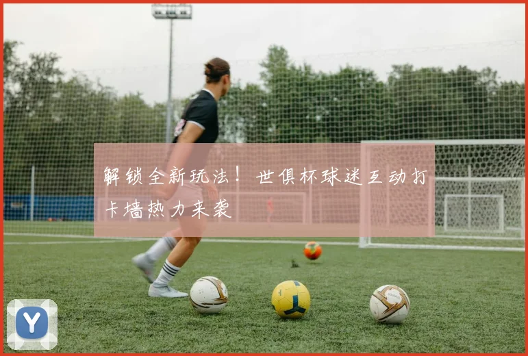 解锁全新玩法！世俱杯球迷互动打卡墙热力来袭