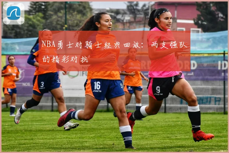 NBA勇士对骑士经典回放：两支强队的精彩对抗
