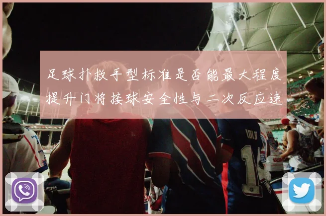 足球扑救手型标准是否能最大程度提升门将接球安全性与二次反应速度