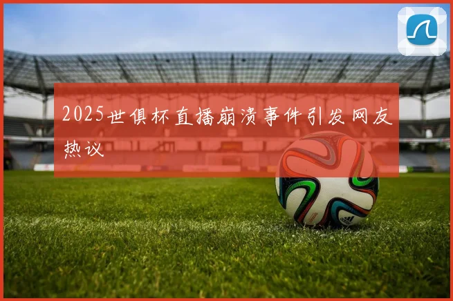 2025世俱杯直播崩溃事件引发网友热议