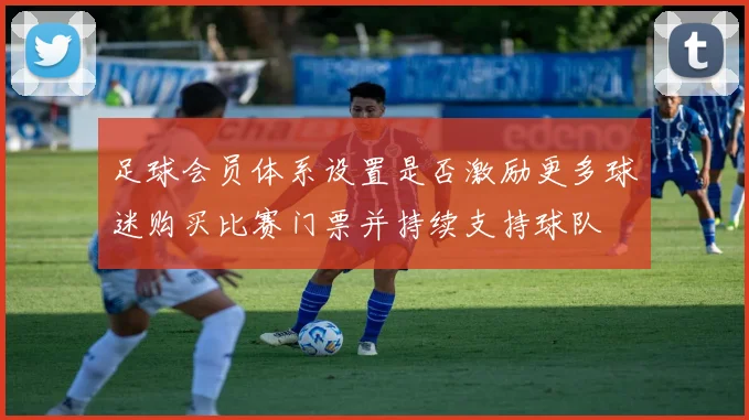 足球会员体系设置是否激励更多球迷购买比赛门票并持续支持球队