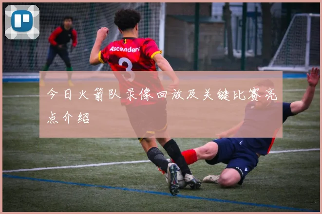 今日火箭队录像回放及关键比赛亮点介绍