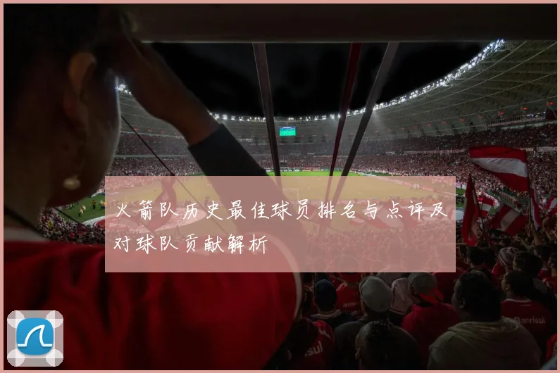 火箭队历史最佳球员排名与点评及对球队贡献解析