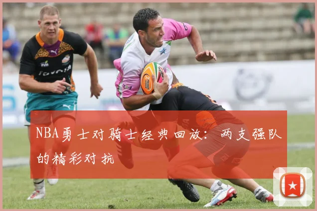 NBA勇士对骑士经典回放：两支强队的精彩对抗
