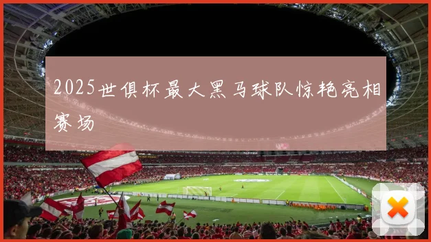 2025世俱杯最大黑马球队惊艳亮相赛场