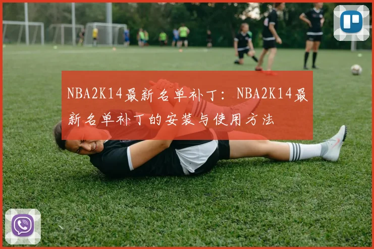 NBA2K14最新名单补丁：NBA2K14最新名单补丁的安装与使用方法