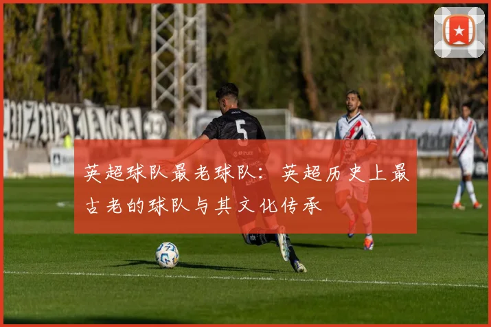 英超球队最老球队:英超历史上最古老的球队与其文化传承
