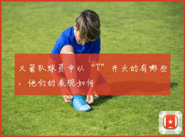 火箭队球员中以“T”开头的有哪些，他们的表现如何