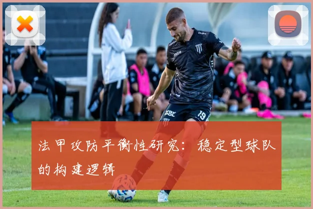 法甲攻防平衡性研究:稳定型球队的构建逻辑