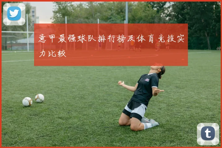意甲最强球队排行榜及体育竞技实力比较